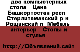 два компьютерных стола › Цена ­ 3 000 - Башкортостан респ., Стерлитамакский р-н, Рощинский п. Мебель, интерьер » Столы и стулья   